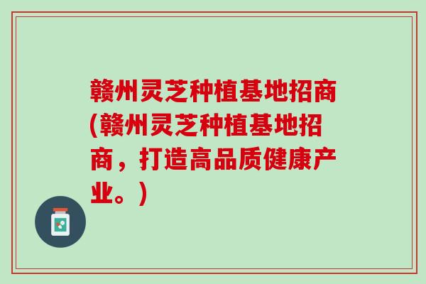 赣州灵芝种植基地招商(赣州灵芝种植基地招商，打造高品质健康产业。)