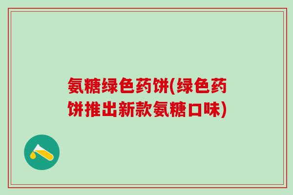 氨糖绿色药饼(绿色药饼推出新款氨糖口味)
