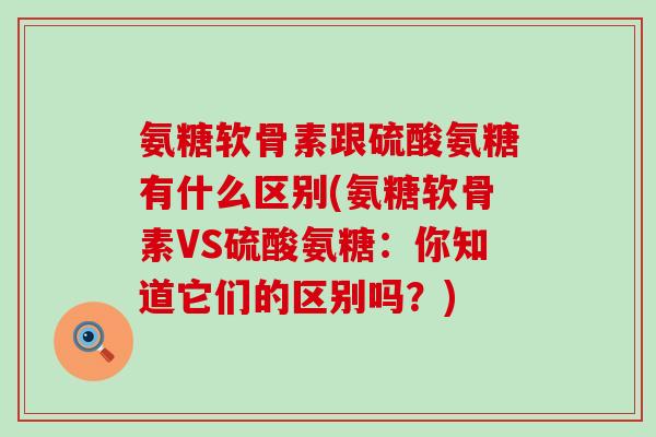 氨糖软骨素跟硫酸氨糖有什么区别(氨糖软骨素VS硫酸氨糖：你知道它们的区别吗？)