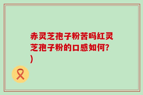 赤灵芝孢子粉苦吗红灵芝孢子粉的口感如何？)