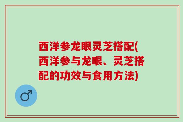 西洋参龙眼灵芝搭配(西洋参与龙眼、灵芝搭配的功效与食用方法)