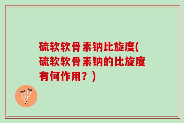 硫软软骨素钠比旋度(硫软软骨素钠的比旋度有何作用？)