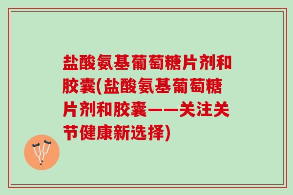 盐酸氨基葡萄糖片剂和胶囊(盐酸氨基葡萄糖片剂和胶囊——关注关节健康新选择)