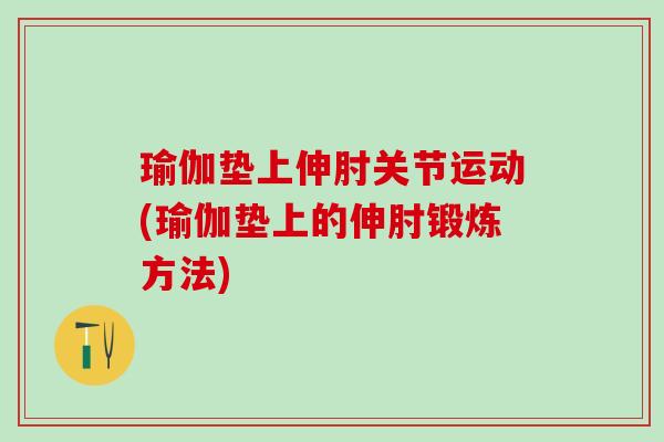 瑜伽垫上伸肘关节运动(瑜伽垫上的伸肘锻炼方法)