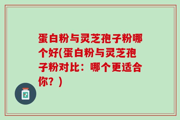 蛋白粉与灵芝孢子粉哪个好(蛋白粉与灵芝孢子粉对比：哪个更适合你？)
