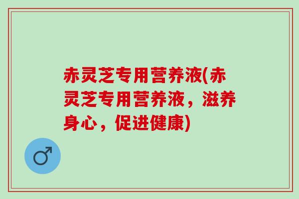 赤灵芝专用营养液(赤灵芝专用营养液，滋养身心，促进健康)