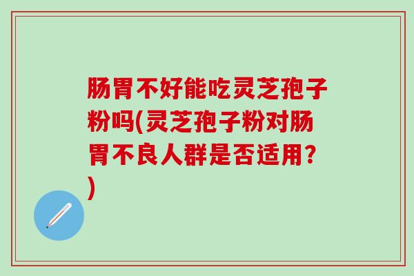 肠胃不好能吃灵芝孢子粉吗(灵芝孢子粉对肠胃不良人群是否适用？)