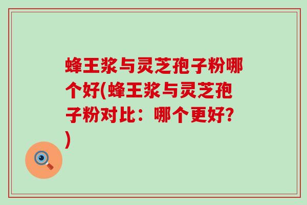 蜂王浆与灵芝孢子粉哪个好(蜂王浆与灵芝孢子粉对比：哪个更好？)