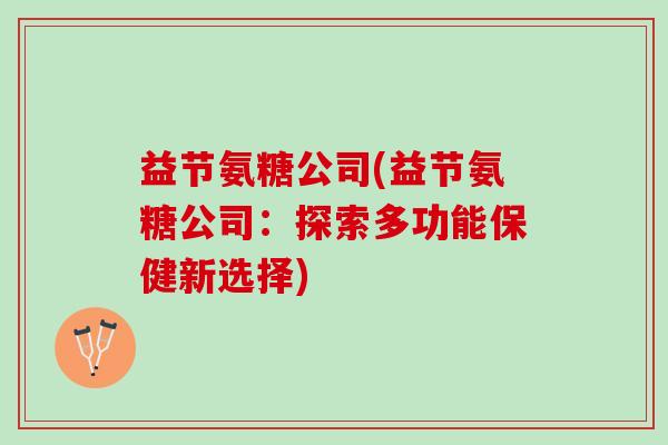益节氨糖公司(益节氨糖公司：探索多功能保健新选择)