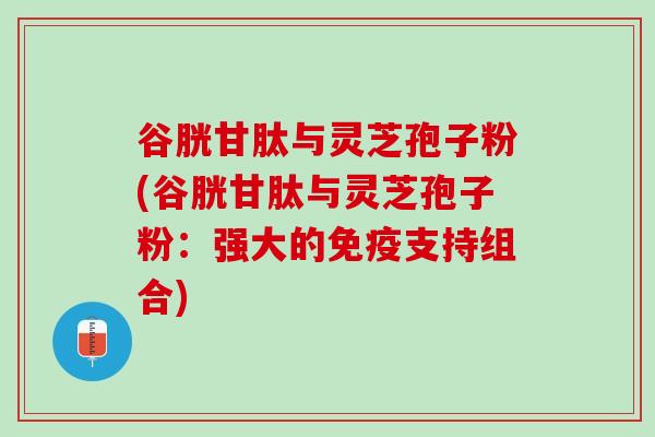 谷胱甘肽与灵芝孢子粉(谷胱甘肽与灵芝孢子粉：强大的免疫支持组合)