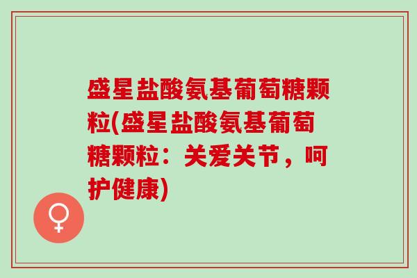 盛星盐酸氨基葡萄糖颗粒(盛星盐酸氨基葡萄糖颗粒：关爱关节，呵护健康)