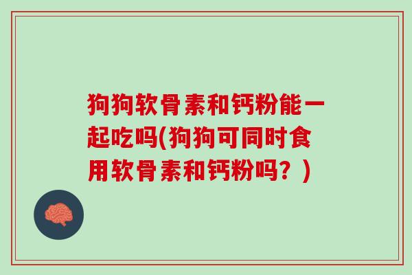 狗狗软骨素和钙粉能一起吃吗(狗狗可同时食用软骨素和钙粉吗？)