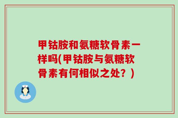 甲钴胺和氨糖软骨素一样吗(甲钴胺与氨糖软骨素有何相似之处？)