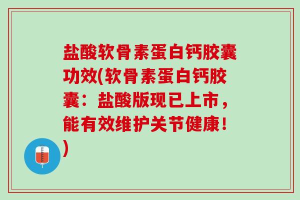 盐酸软骨素蛋白钙胶囊功效(软骨素蛋白钙胶囊：盐酸版现已上市，能有效维护关节健康！)