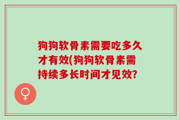 狗狗软骨素需要吃多久才有效(狗狗软骨素需持续多长时间才见效？