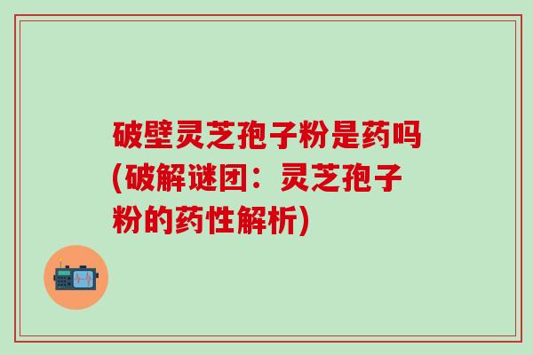 破壁灵芝孢子粉是药吗(破解谜团：灵芝孢子粉的药性解析)