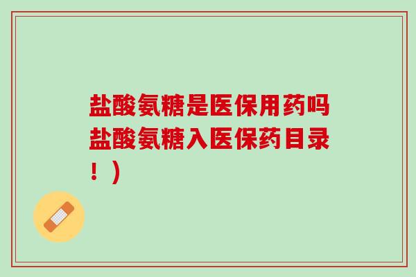 盐酸氨糖是医保用药吗盐酸氨糖入医保药目录！)