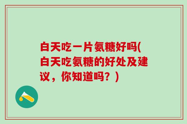 白天吃一片氨糖好吗(白天吃氨糖的好处及建议，你知道吗？)