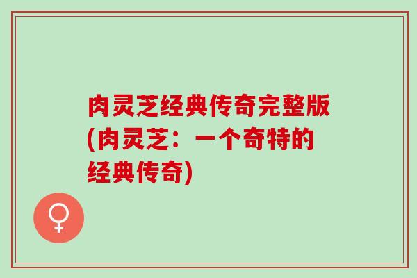 肉灵芝经典传奇完整版(肉灵芝：一个奇特的经典传奇)