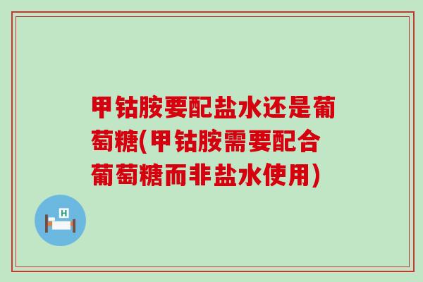 甲钴胺要配盐水还是葡萄糖(甲钴胺需要配合葡萄糖而非盐水使用)