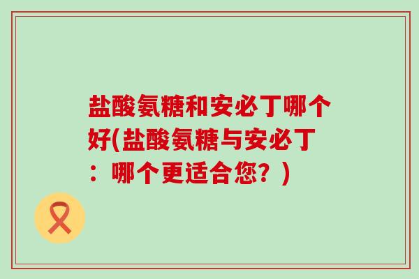 盐酸氨糖和安必丁哪个好(盐酸氨糖与安必丁：哪个更适合您？)