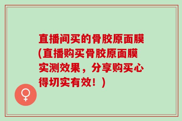 直播间买的骨胶原面膜(直播购买骨胶原面膜实测效果，分享购买心得切实有效！)