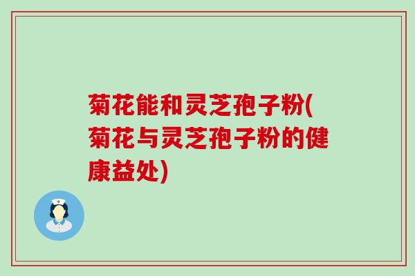 菊花能和灵芝孢子粉(菊花与灵芝孢子粉的健康益处)