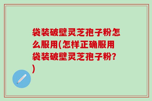 袋装破壁灵芝孢子粉怎么服用(怎样正确服用袋装破壁灵芝孢子粉？)