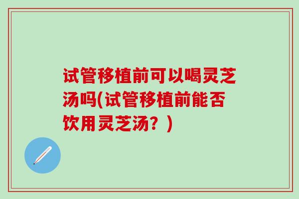 试管移植前可以喝灵芝汤吗(试管移植前能否饮用灵芝汤？)