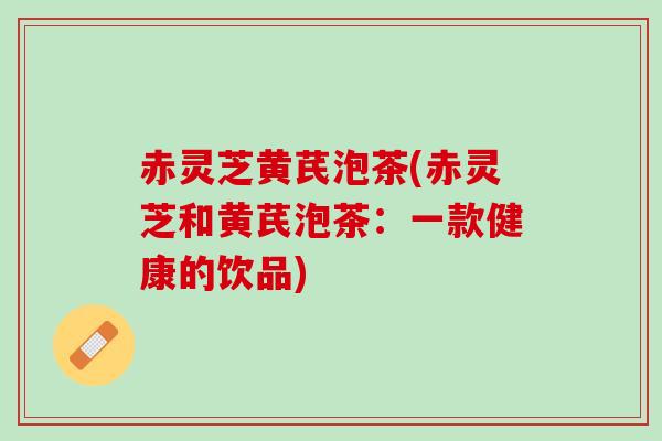 赤灵芝黄芪泡茶(赤灵芝和黄芪泡茶：一款健康的饮品)