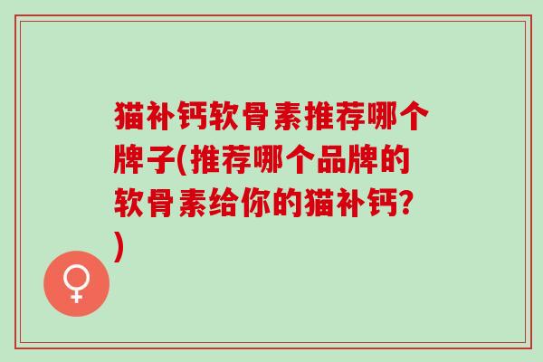 猫补钙软骨素推荐哪个牌子(推荐哪个品牌的软骨素给你的猫补钙？)