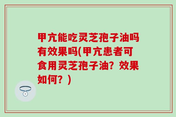 甲亢能吃灵芝孢子油吗有效果吗(甲亢患者可食用灵芝孢子油？效果如何？)