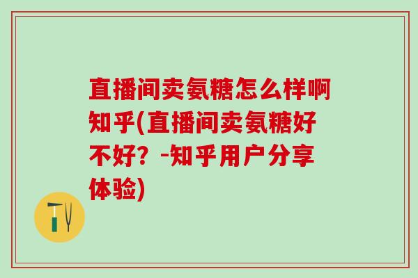 直播间卖氨糖怎么样啊知乎(直播间卖氨糖好不好?-知乎用户分享体验) 直播间卖氨糖怎么样啊知乎(直播间卖氨糖好不好?-知乎用户分享体验)