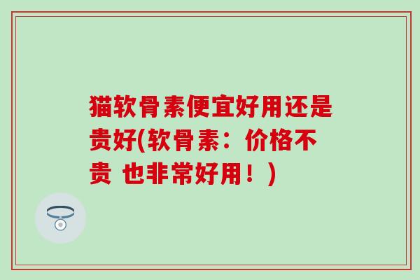猫软骨素便宜好用还是贵好(软骨素：价格不贵 也非常好用！)