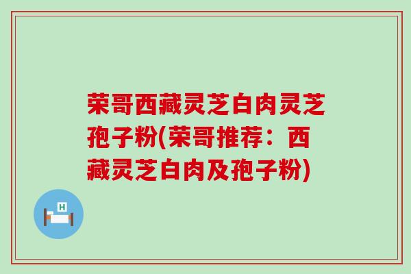 荣哥西藏灵芝白肉灵芝孢子粉(荣哥推荐：西藏灵芝白肉及孢子粉)