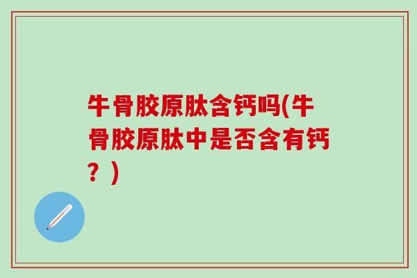 牛骨胶原肽含钙吗(牛骨胶原肽中是否含有钙？)