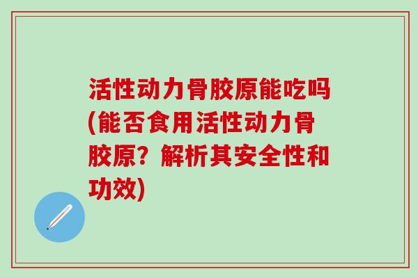 活性动力骨胶原能吃吗(能否食用活性动力骨胶原？解析其安全性和功效)