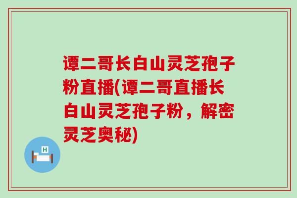 谭二哥长白山灵芝孢子粉直播(谭二哥直播长白山灵芝孢子粉，解密灵芝奥秘)