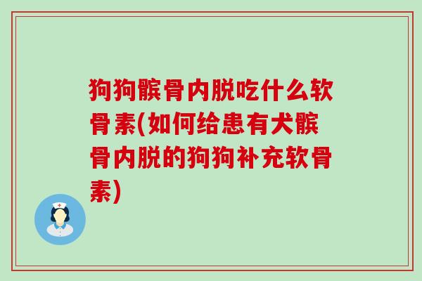 狗狗髌骨内脱吃什么软骨素(如何给患有犬髌骨内脱的狗狗补充软骨素)