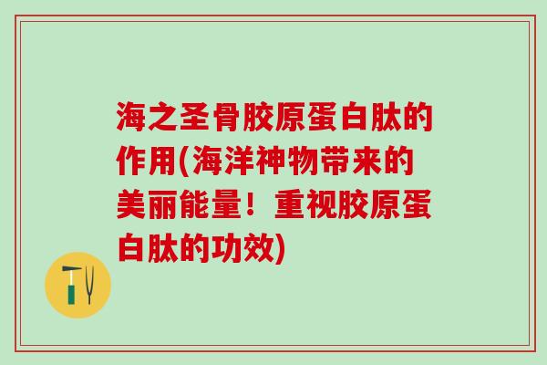 海之圣骨胶原蛋白肽的作用(海洋神物带来的美丽能量！重视胶原蛋白肽的功效)