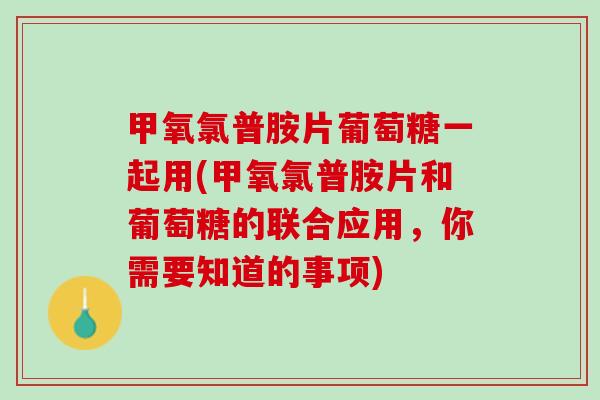 甲氧氯普胺片葡萄糖一起用(甲氧氯普胺片和葡萄糖的联合应用，你需要知道的事项)