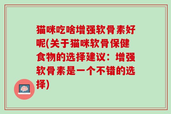 猫咪吃啥增强软骨素好呢(关于猫咪软骨保健食物的选择建议：增强软骨素是一个不错的选择)