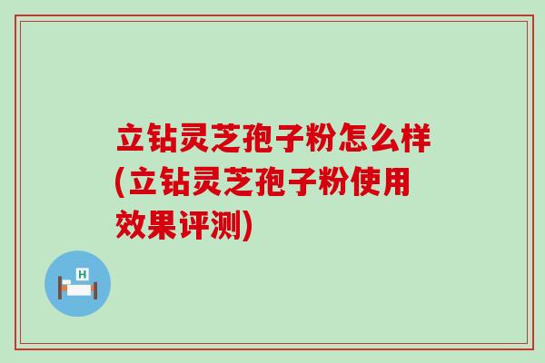 立钻灵芝孢子粉怎么样(立钻灵芝孢子粉使用效果评测)