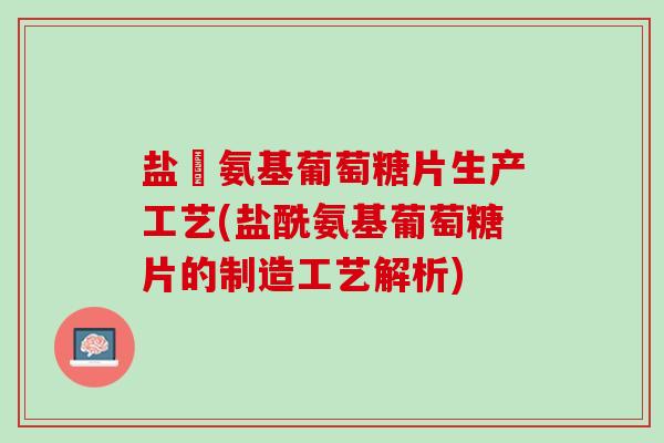 盐酘氨基葡萄糖片生产工艺(盐酰氨基葡萄糖片的制造工艺解析)