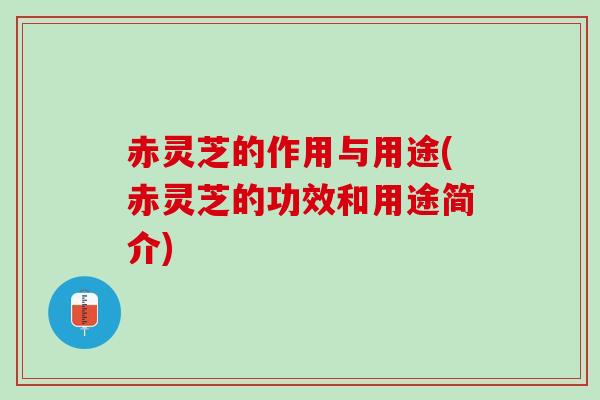 赤灵芝的作用与用途(赤灵芝的功效和用途简介)