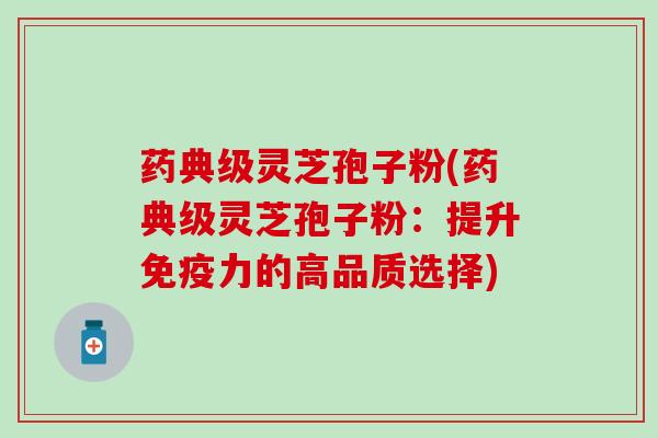 药典级灵芝孢子粉(药典级灵芝孢子粉：提升免疫力的高品质选择)