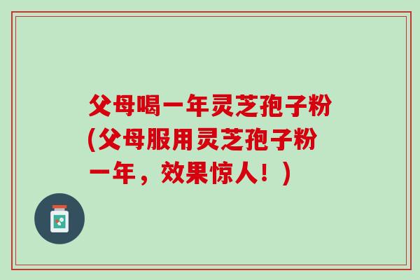 父母喝一年灵芝孢子粉(父母服用灵芝孢子粉一年，效果惊人！)