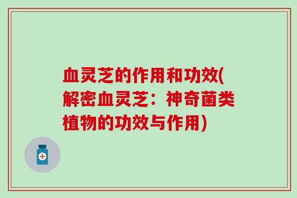 血灵芝的作用和功效(解密血灵芝：神奇菌类植物的功效与作用)