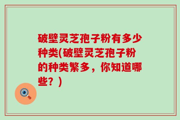 破壁灵芝孢子粉有多少种类(破壁灵芝孢子粉的种类繁多，你知道哪些？)