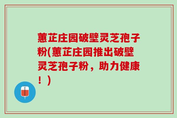 蕙芷庄园破壁灵芝孢子粉(蕙芷庄园推出破壁灵芝孢子粉，助力健康！)